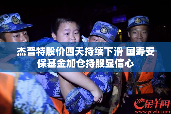 杰普特股价四天持续下滑 国寿安保基金加仓持股显信心
