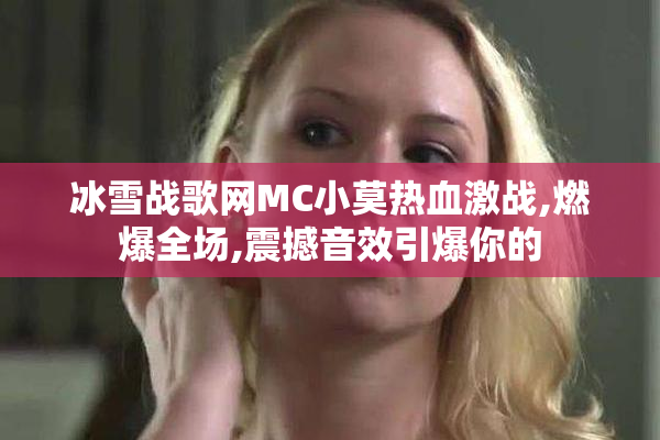 冰雪战歌网MC小莫热血激战,燃爆全场,震撼音效引爆你的