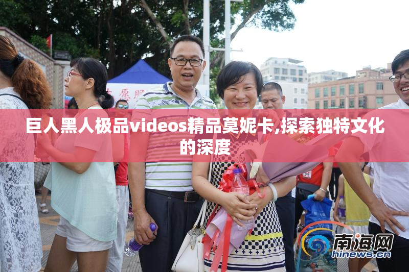 巨人黑人极品videos精品莫妮卡,探索独特文化的深度