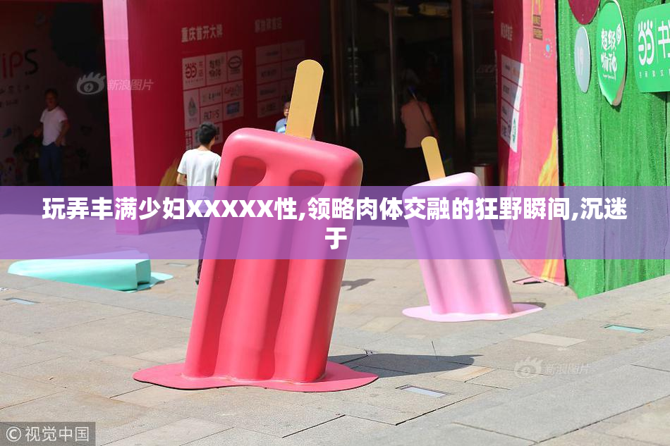 玩弄丰满少妇XXXXX性,领略肉体交融的狂野瞬间,沉迷于