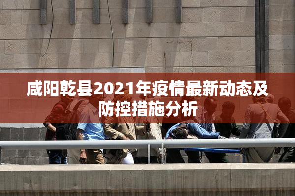 咸阳乾县2021年疫情最新动态及防控措施分析
