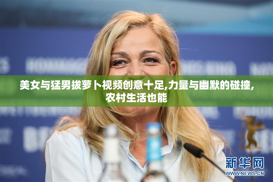 美女与猛男拔萝卜视频创意十足,力量与幽默的碰撞,农村生活也能