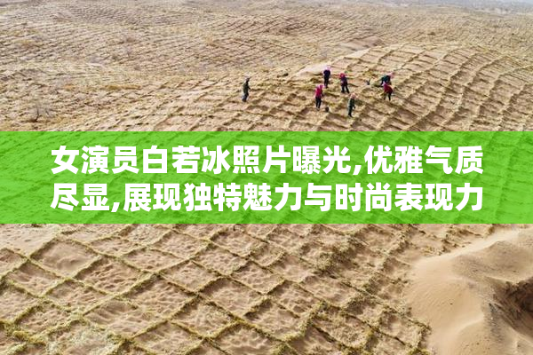 女演员白若冰照片曝光,优雅气质尽显,展现独特魅力与时尚表现力