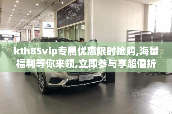 kth85vip专属优惠限时抢购,海量福利等你来领,立即参与享超值折扣