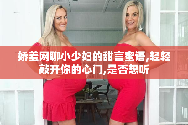 娇羞网聊小少妇的甜言蜜语,轻轻敲开你的心门,是否想听