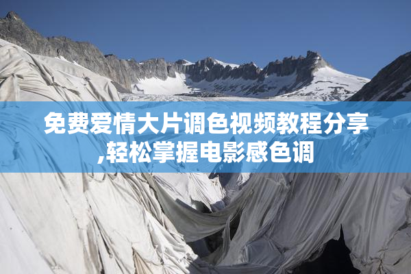 免费爱情大片调色视频教程分享,轻松掌握电影感色调