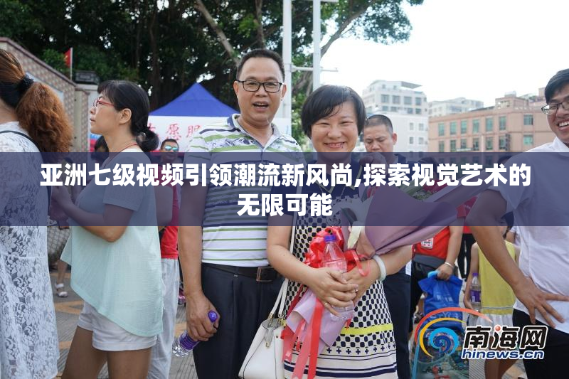 亚洲七级视频引领潮流新风尚,探索视觉艺术的无限可能