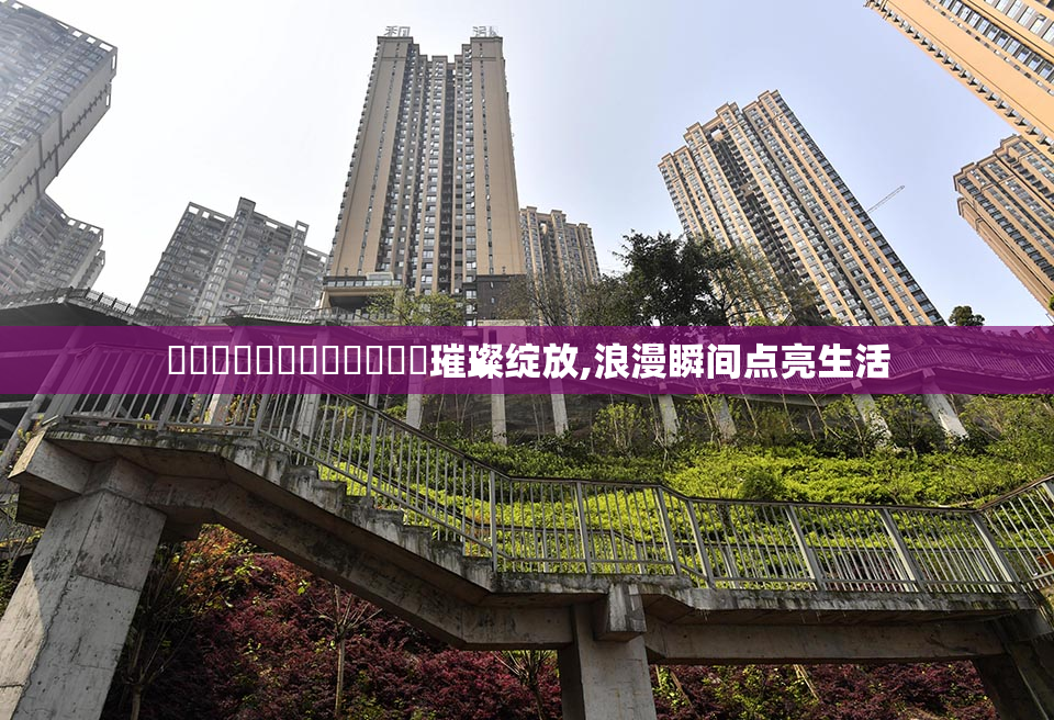 馃崙馃崙馃崙馃崋馃崋馃崋璀璨绽放,浪漫瞬间点亮生活