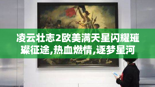 凌云壮志2欧美满天星闪耀璀璨征途,热血燃情,逐梦星河