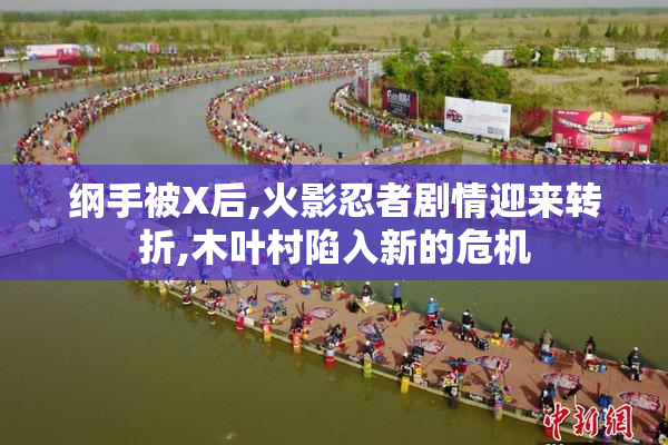 纲手被X后,火影忍者剧情迎来转折,木叶村陷入新的危机