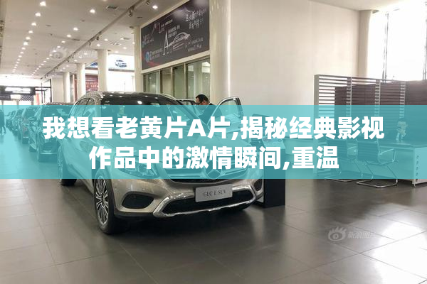 我想看老黄片A片,揭秘经典影视作品中的激情瞬间,重温