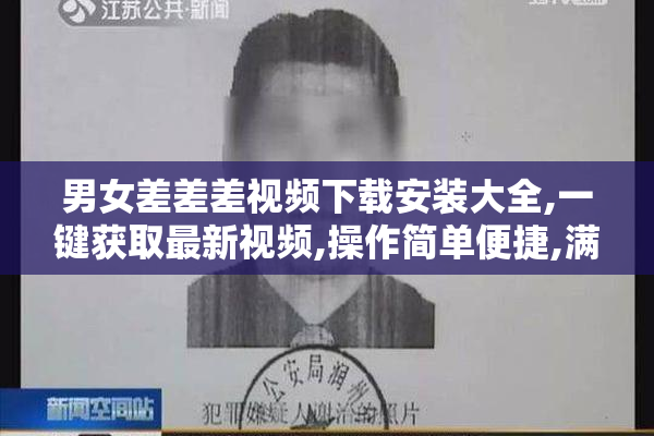 男女差差差视频下载安装大全,一键获取最新视频,操作简单便捷,满足