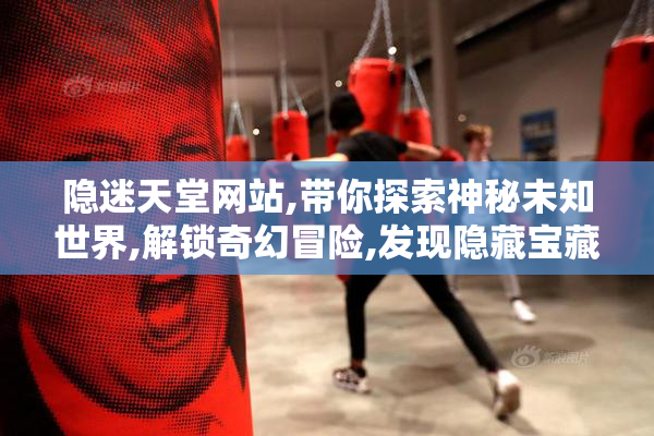 隐迷天堂网站,带你探索神秘未知世界,解锁奇幻冒险,发现隐藏宝藏与