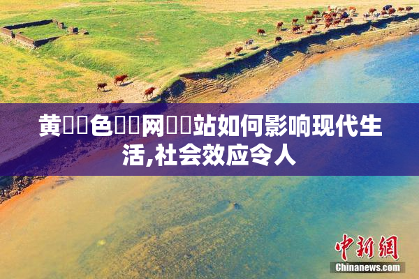 黄✡️色✡️网✡️站如何影响现代生活,社会效应令人
