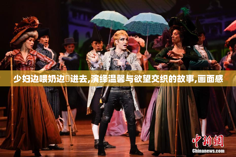 少妇边喂奶边挵进去,演绎温馨与欲望交织的故事,画面感