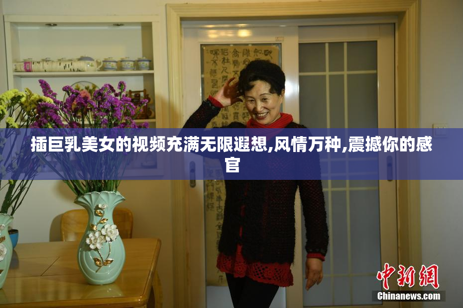 插巨乳美女的视频充满无限遐想,风情万种,震撼你的感官