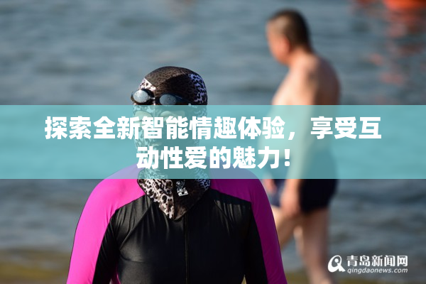 探索全新智能情趣体验，享受互动性爱的魅力！