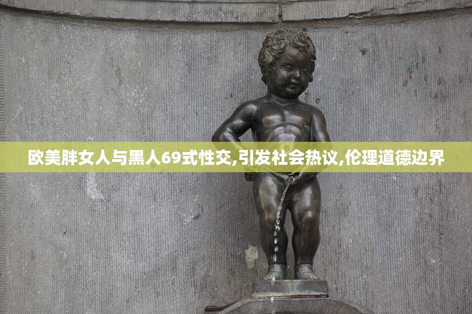 欧美胖女人与黑人69式性交,引发社会热议,伦理道德边界