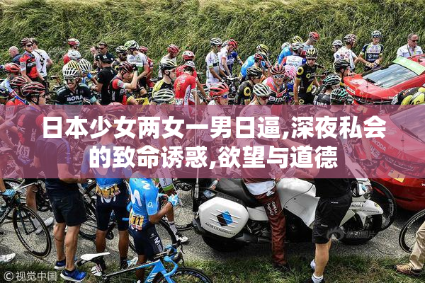 日本少女两女一男日逼,深夜私会的致命诱惑,欲望与道德