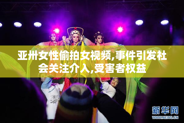 亚卅女性偷拍女视频,事件引发社会关注介入,受害者权益