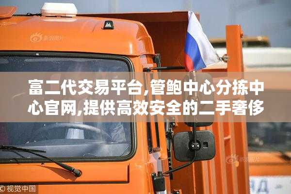 富二代交易平台,管鲍中心分拣中心官网,提供高效安全的二手奢侈品