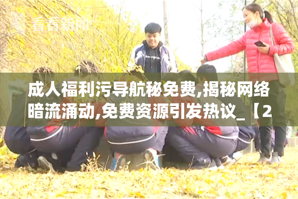 成人福利污导航秘免费,揭秘网络暗流涌动,免费资源引发热议_【2025