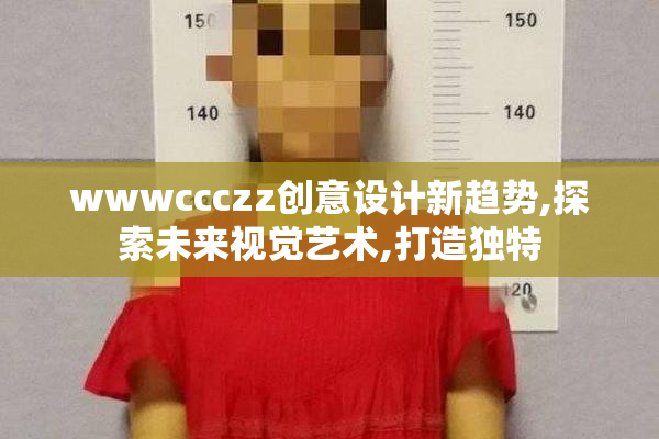 wwwccczz创意设计新趋势,探索未来视觉艺术,打造独特