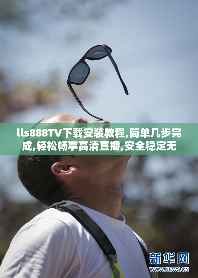 lls888TV下载安装教程,简单几步完成,轻松畅享高清直播,安全稳定无