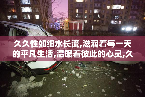 久久性如细水长流,滋润着每一天的平凡生活,温暖着彼此的心灵,久久