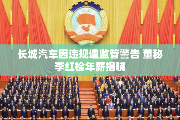 长城汽车因违规遭监管警告 董秘李红栓年薪揭晓