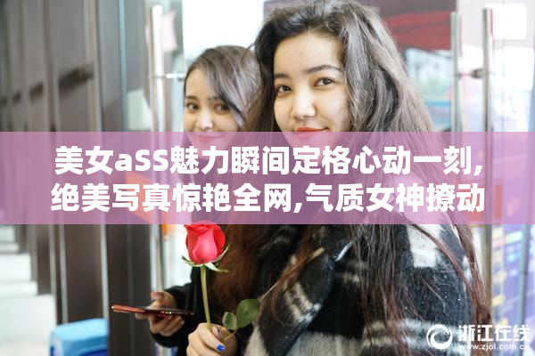 美女aSS魅力瞬间定格心动一刻,绝美写真惊艳全网,气质女神撩动你的心
