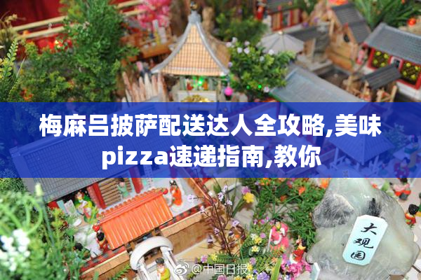 梅麻吕披萨配送达人全攻略,美味pizza速递指南,教你