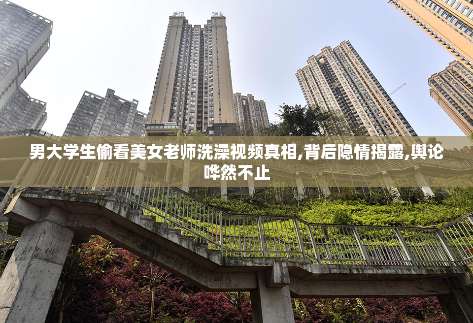 男大学生偷看美女老师洗澡视频真相,背后隐情揭露,舆论哗然不止