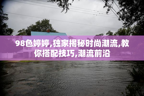98色婷婷,独家揭秘时尚潮流,教你搭配技巧,潮流前沿
