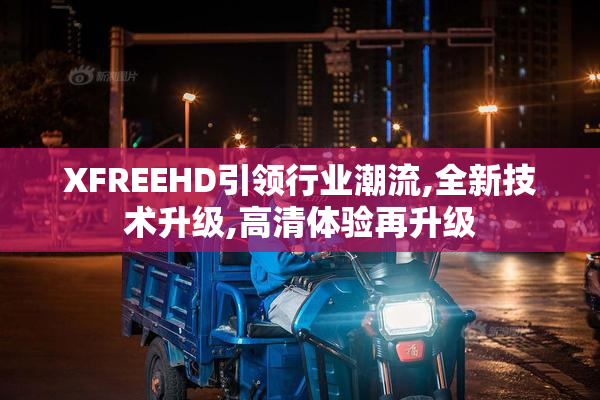 XFREEHD引领行业潮流,全新技术升级,高清体验再升级