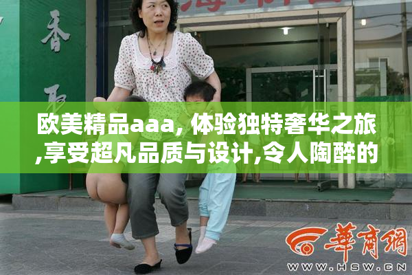 欧美精品aaa, 体验独特奢华之旅,享受超凡品质与设计,令人陶醉的