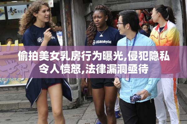 偷拍美女乳房行为曝光,侵犯隐私令人愤怒,法律漏洞亟待