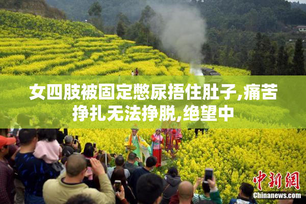 女四肢被固定憋尿捂住肚子,痛苦挣扎无法挣脱,绝望中