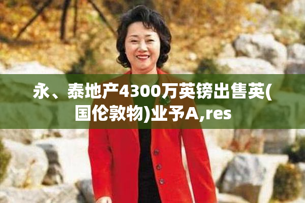 永、泰地产4300万英镑出售英(国伦敦物)业予A,res