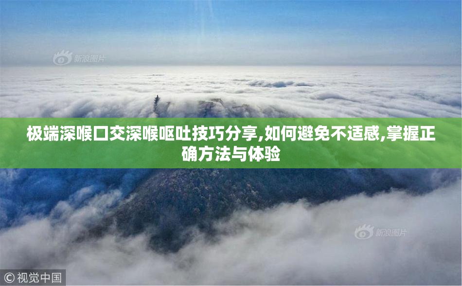极端深喉囗交深喉呕吐技巧分享,如何避免不适感,掌握正确方法与体验