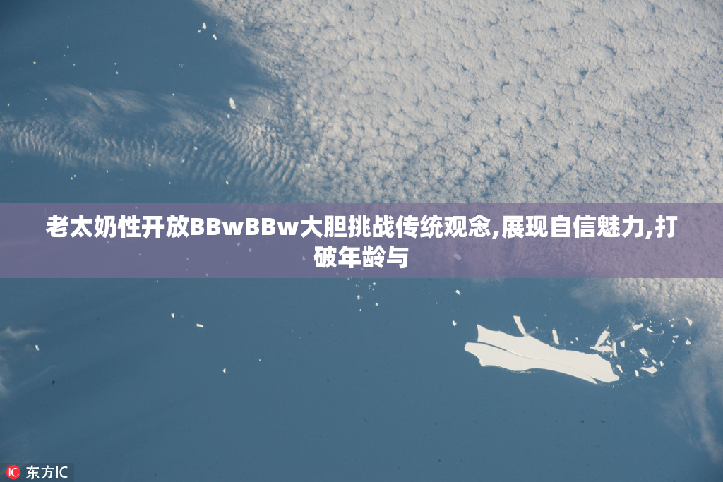 老太奶性开放BBwBBw大胆挑战传统观念,展现自信魅力,打破年龄与