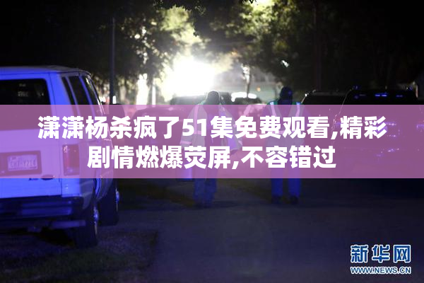 潇潇杨杀疯了51集免费观看,精彩剧情燃爆荧屏,不容错过