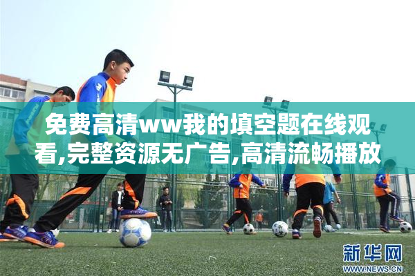 免费高清ww我的填空题在线观看,完整资源无广告,高清流畅播放,随时