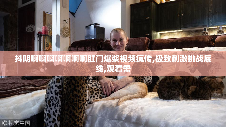 抖阴啊啊啊啊啊啊啊肛门爆浆视频疯传,极致刺激挑战底线,观看需