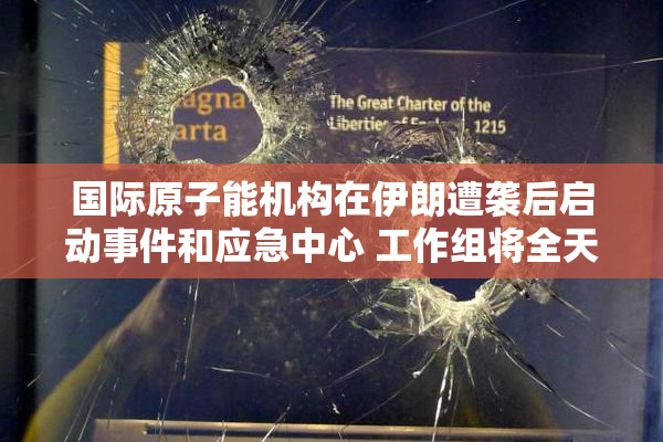 国际原子能机构在伊朗遭袭后启动事件和应急中心 工作组将全天候待命