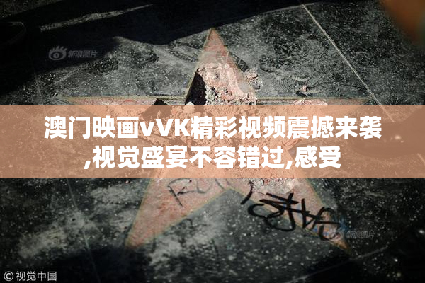 澳门映画vVK精彩视频震撼来袭,视觉盛宴不容错过,感受