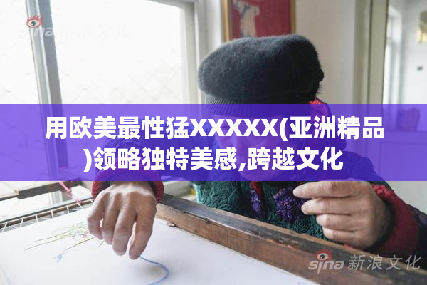 用欧美最性猛XXXXX(亚洲精品)领略独特美感,跨越文化