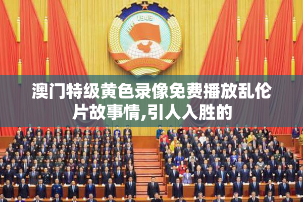 澳门特级黄色录像免费播放乱伦片故事情,引人入胜的