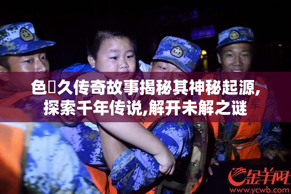 色夲久传奇故事揭秘其神秘起源,探索千年传说,解开未解之谜