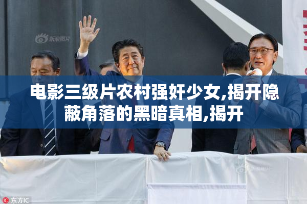 电影三级片农村强奸少女,揭开隐蔽角落的黑暗真相,揭开